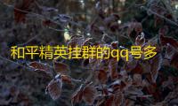 和平精英挂群的qq号多少一个号？和平精英免费借号的QQ群